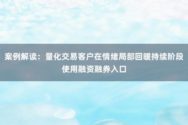 案例解读：量化交易客户在情绪局部回暖持续阶段使用融资融券入口