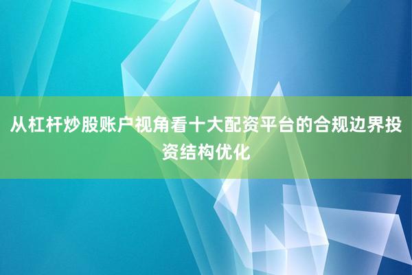 从杠杆炒股账户视角看十大配资平台的合规边界投资结构优化