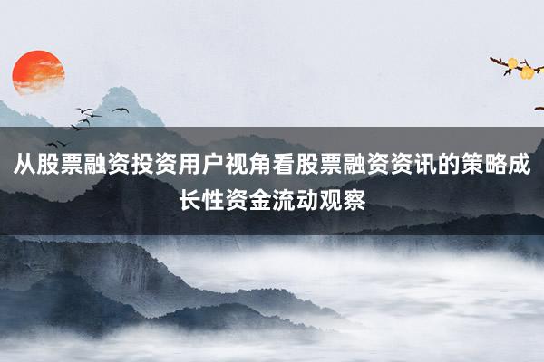 从股票融资投资用户视角看股票融资资讯的策略成长性资金流动观察