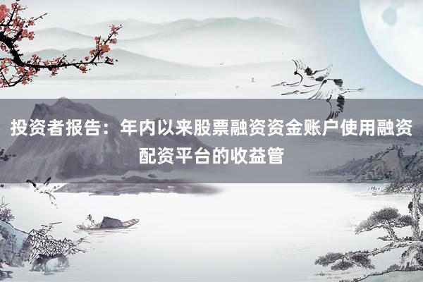 投资者报告：年内以来股票融资资金账户使用融资配资平台的收益管