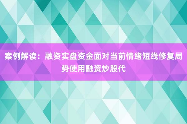 案例解读：融资实盘资金面对当前情绪短线修复局势使用融资炒股代