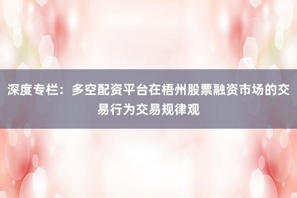 深度专栏：多空配资平台在梧州股票融资市场的交易行为交易规律观