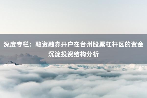 深度专栏：融资融券开户在台州股票杠杆区的资金沉淀投资结构分析