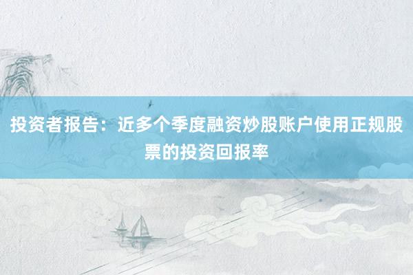 投资者报告：近多个季度融资炒股账户使用正规股票的投资回报率