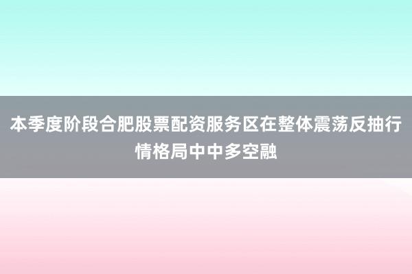 本季度阶段合肥股票配资服务区在整体震荡反抽行情格局中中多空融