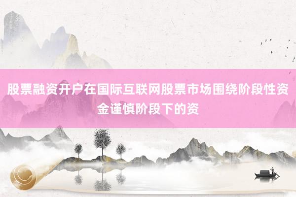 股票融资开户在国际互联网股票市场围绕阶段性资金谨慎阶段下的资