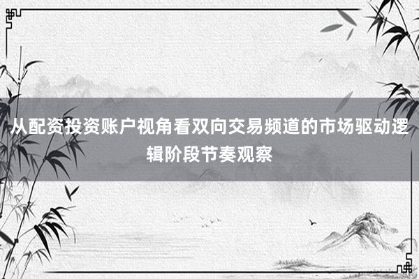 从配资投资账户视角看双向交易频道的市场驱动逻辑阶段节奏观察