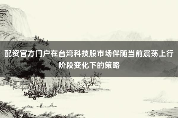配资官方门户在台湾科技股市场伴随当前震荡上行阶段变化下的策略