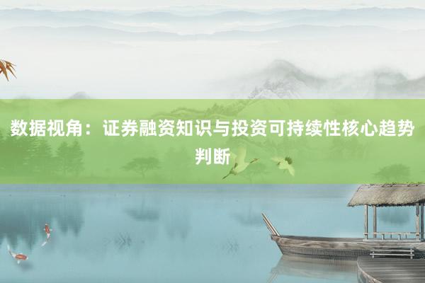 数据视角：证券融资知识与投资可持续性核心趋势判断