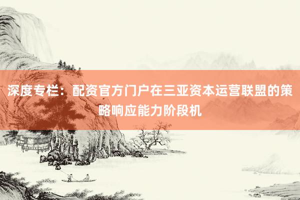 深度专栏：配资官方门户在三亚资本运营联盟的策略响应能力阶段机