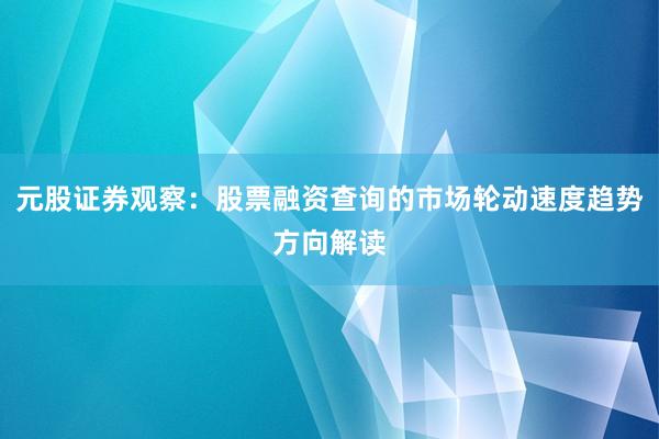 元股证券观察：股票融资查询的市场轮动速度趋势方向解读