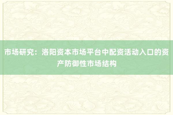 市场研究:洛阳资本市场平台中配资活动入口的资产防御性市场结构