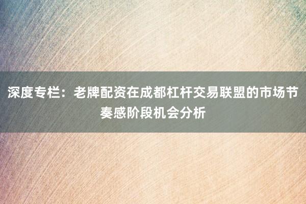 深度专栏：老牌配资在成都杠杆交易联盟的市场节奏感阶段机会分析