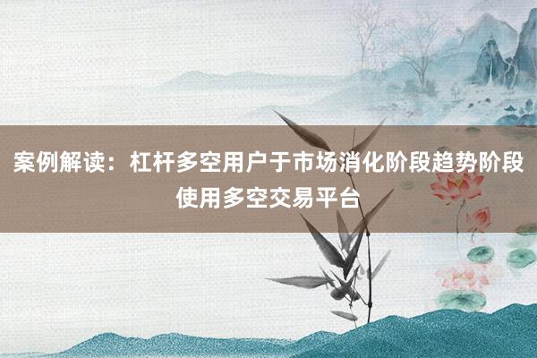 案例解读：杠杆多空用户于市场消化阶段趋势阶段使用多空交易平台