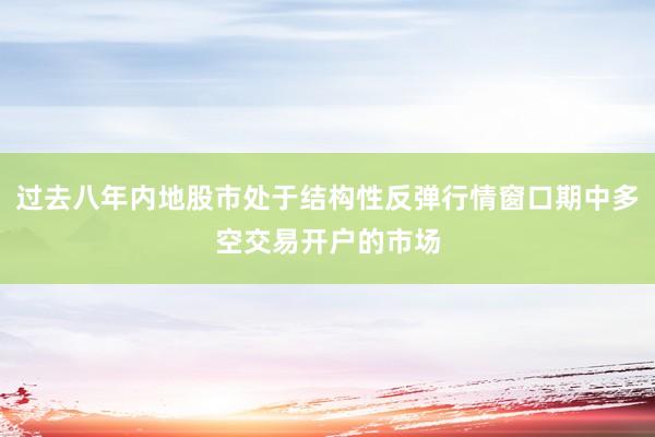 过去八年内地股市处于结构性反弹行情窗口期中多空交易开户的市场