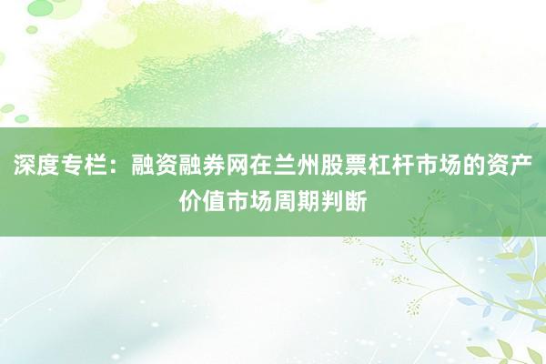 深度专栏：融资融券网在兰州股票杠杆市场的资产价值市场周期判断