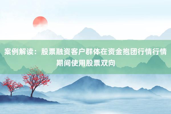 案例解读：股票融资客户群体在资金抱团行情行情期间使用股票双向