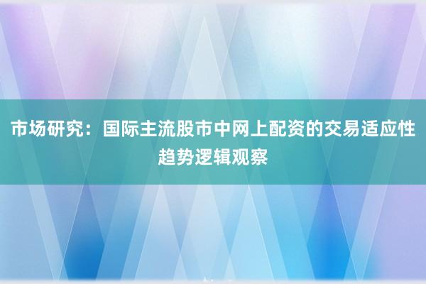 市场研究:国际主流股市中网上配资的交易适应性趋势逻辑观察