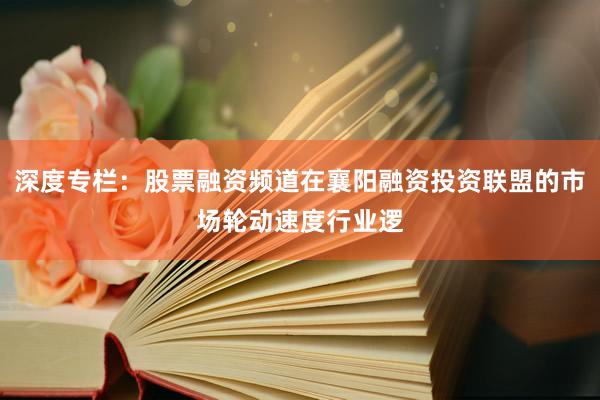 深度专栏：股票融资频道在襄阳融资投资联盟的市场轮动速度行业逻