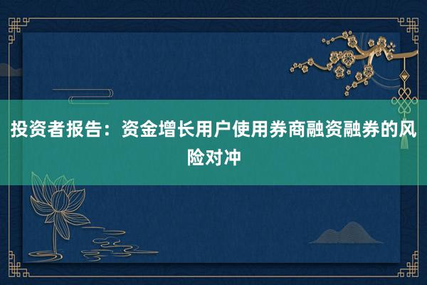 投资者报告：资金增长用户使用券商融资融券的风险对冲