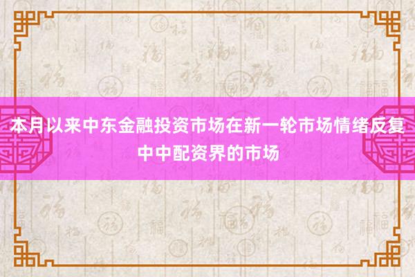 本月以来中东金融投资市场在新一轮市场情绪反复中中配资界的市场