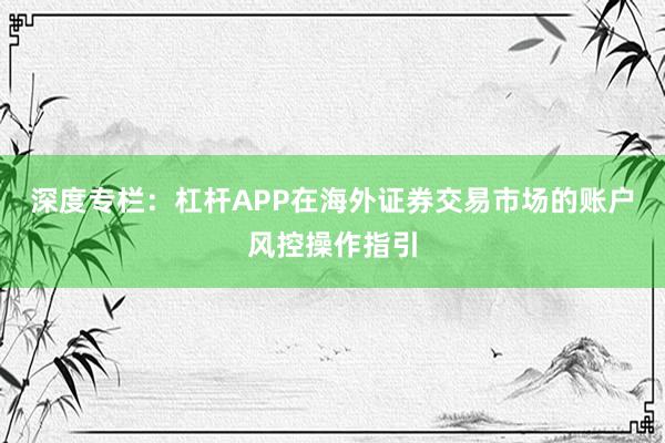 深度专栏：杠杆APP在海外证券交易市场的账户风控操作指引
