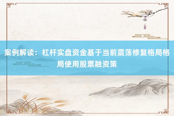 案例解读：杠杆实盘资金基于当前震荡修复格局格局使用股票融资策