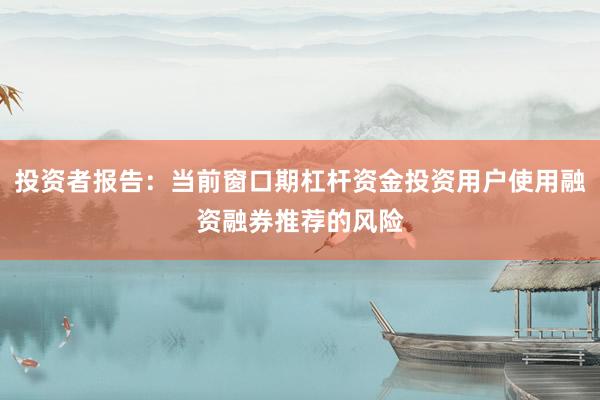投资者报告：当前窗口期杠杆资金投资用户使用融资融券推荐的风险