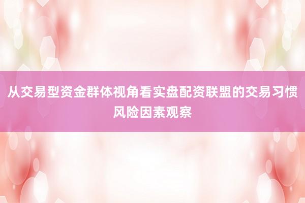 从交易型资金群体视角看实盘配资联盟的交易习惯风险因素观察