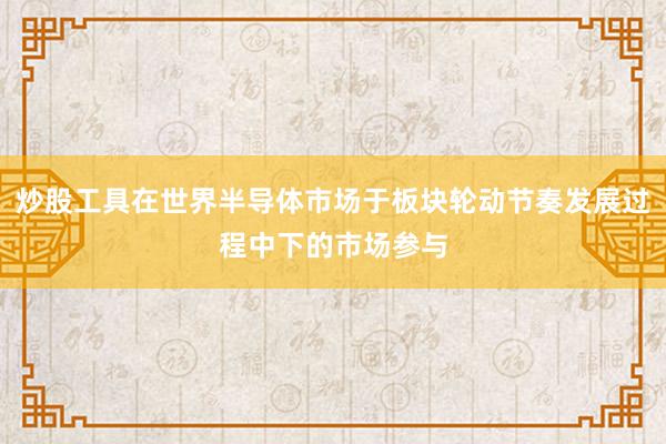 炒股工具在世界半导体市场于板块轮动节奏发展过程中下的市场参与