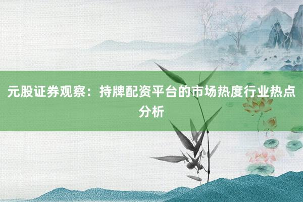 元股证券观察：持牌配资平台的市场热度行业热点分析