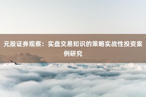 元股证券观察：实盘交易知识的策略实战性投资案例研究