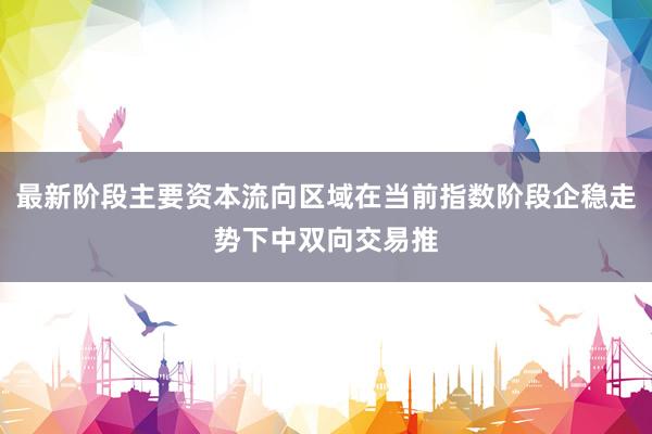 最新阶段主要资本流向区域在当前指数阶段企稳走势下中双向交易推
