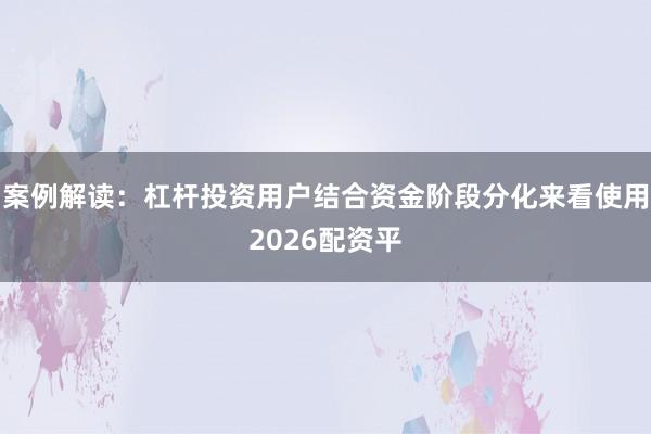 案例解读:杠杆投资用户结合资金阶段分化来看使用2026配资平