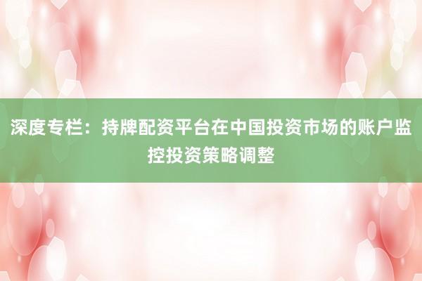 深度专栏：持牌配资平台在中国投资市场的账户监控投资策略调整
