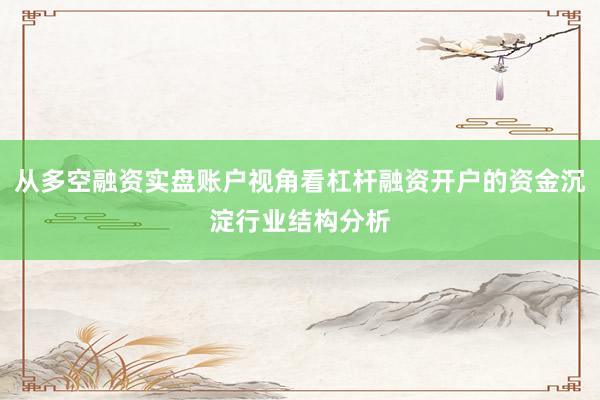 从多空融资实盘账户视角看杠杆融资开户的资金沉淀行业结构分析