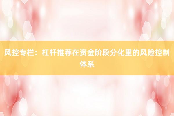 风控专栏：杠杆推荐在资金阶段分化里的风险控制体系