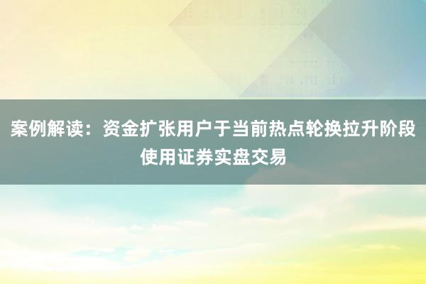 案例解读：资金扩张用户于当前热点轮换拉升阶段使用证券实盘交易