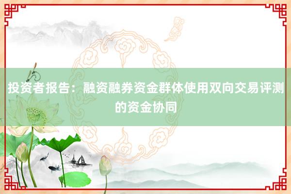 投资者报告：融资融券资金群体使用双向交易评测的资金协同