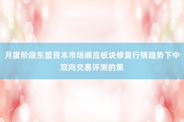 月度阶段东盟资本市场顺应板块修复行情趋势下中双向交易评测的策