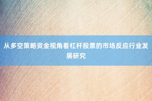 从多空策略资金视角看杠杆股票的市场反应行业发展研究