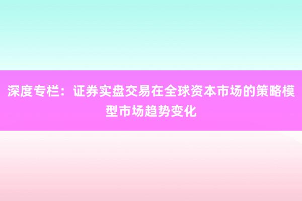 深度专栏：证券实盘交易在全球资本市场的策略模型市场趋势变化