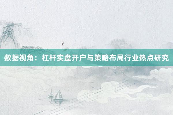 数据视角：杠杆实盘开户与策略布局行业热点研究