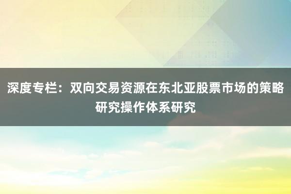 深度专栏：双向交易资源在东北亚股票市场的策略研究操作体系研究