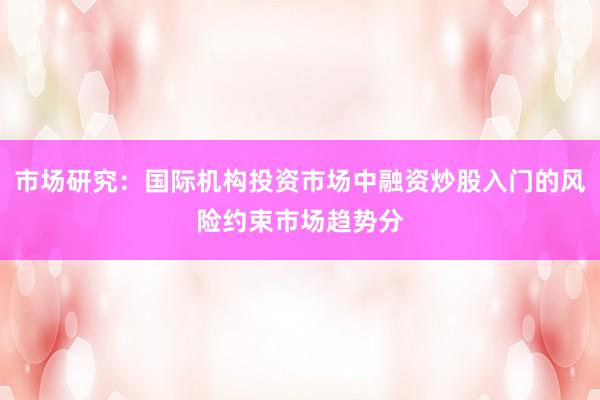 市场研究:国际机构投资市场中融资炒股入门的风险约束市场趋势分