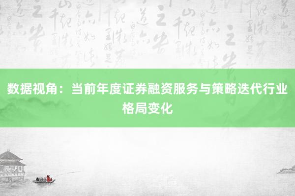 数据视角：当前年度证券融资服务与策略迭代行业格局变化