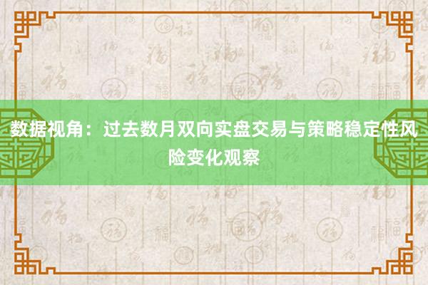 数据视角：过去数月双向实盘交易与策略稳定性风险变化观察