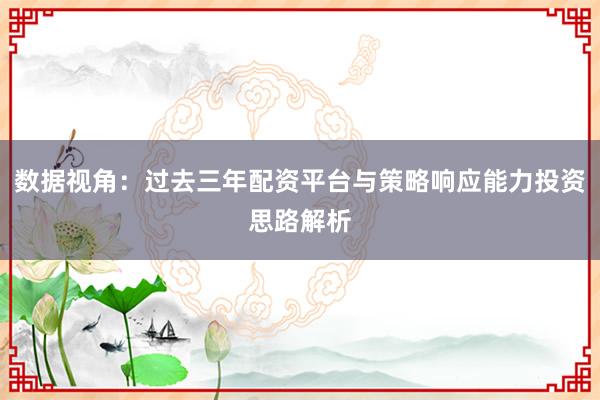 数据视角：过去三年配资平台与策略响应能力投资思路解析