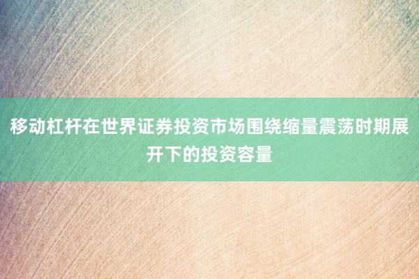 移动杠杆在世界证券投资市场围绕缩量震荡时期展开下的投资容量