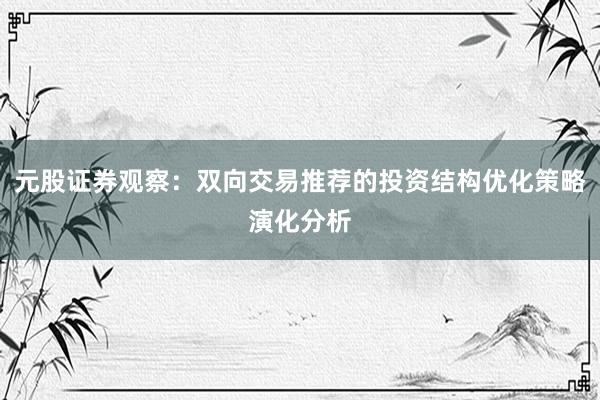 元股证券观察：双向交易推荐的投资结构优化策略演化分析